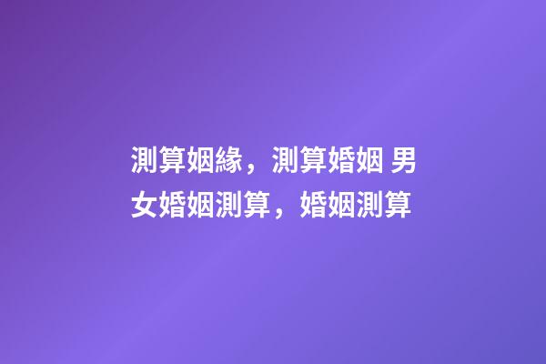 測算姻緣，測算婚姻 男女婚姻測算，婚姻測算-第1張-觀點-玄機派